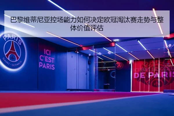 巴黎维蒂尼亚控场能力如何决定欧冠淘汰赛走势与整体价值评估