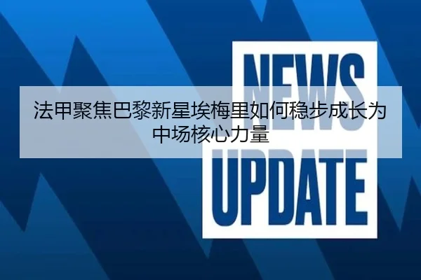 法甲聚焦巴黎新星埃梅里如何稳步成长为中场核心力量