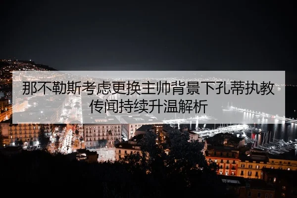 那不勒斯考虑更换主帅背景下孔蒂执教传闻持续升温解析
