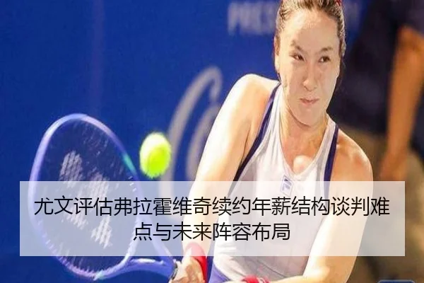 尤文评估弗拉霍维奇续约年薪结构谈判难点与未来阵容布局