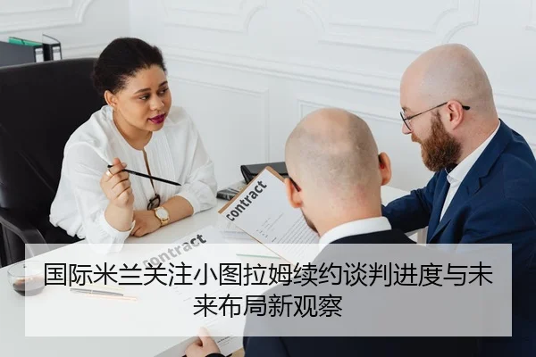 国际米兰关注小图拉姆续约谈判进度与未来布局新观察