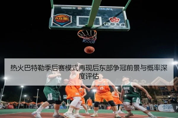 热火巴特勒季后赛模式再现后东部争冠前景与概率深度评估