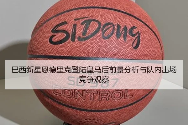 巴西新星恩德里克登陆皇马后前景分析与队内出场竞争观察