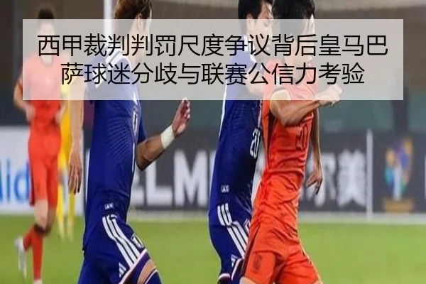 西甲裁判判罚尺度争议背后皇马巴萨球迷分歧与联赛公信力考验 | c7c7·app