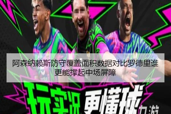 阿森纳赖斯防守覆盖面积数据对比罗德里谁更能撑起中场屏障 | c7c7·app