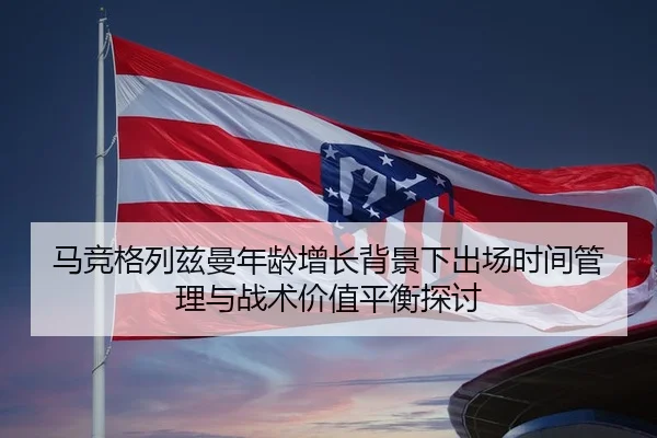 马竞格列兹曼年龄增长背景下出场时间管理与战术价值平衡探讨（c7c7·app）