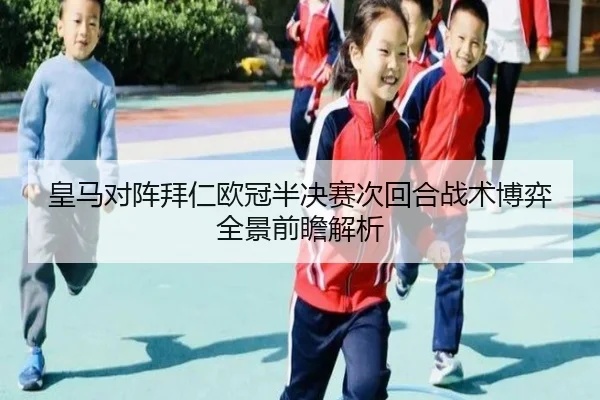 皇马对阵拜仁欧冠半决赛次回合战术博弈全景前瞻解析