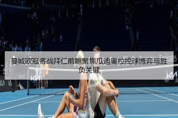 曼城欧冠客战拜仁前瞻聚焦瓜迪奥拉控球博弈与胜负关键 | c7c7·app