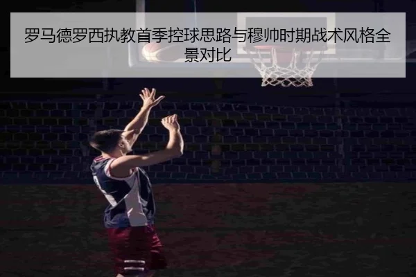 罗马德罗西执教首季控球思路与穆帅时期战术风格全景对比