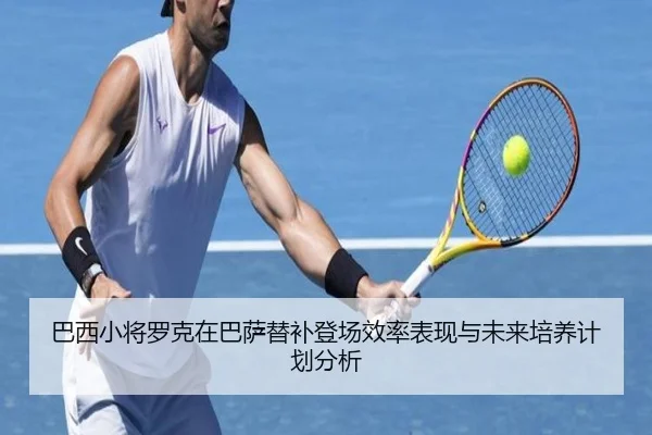 巴西小将罗克在巴萨替补登场效率表现与未来培养计划分析（c7c7·app）