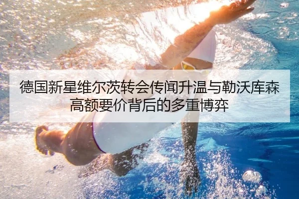 德国新星维尔茨转会传闻升温与勒沃库森高额要价背后的多重博弈 | c7c7·app