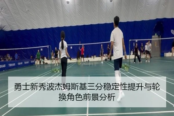 勇士新秀波杰姆斯基三分稳定性提升与轮换角色前景分析