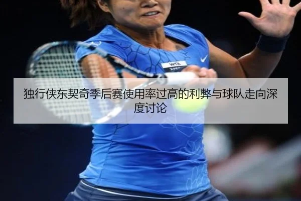 独行侠东契奇季后赛使用率过高的利弊与球队走向深度讨论