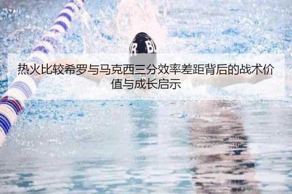 热火比较希罗与马克西三分效率差距背后的战术价值与成长启示