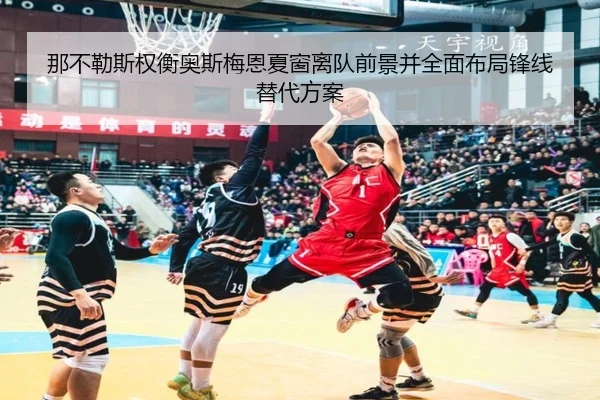 那不勒斯权衡奥斯梅恩夏窗离队前景并全面布局锋线替代方案