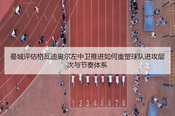 曼城评估格瓦迪奥尔左中卫推进如何重塑球队进攻层次与节奏体系