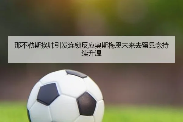 那不勒斯换帅引发连锁反应奥斯梅恩未来去留悬念持续升温 | c7c7·app