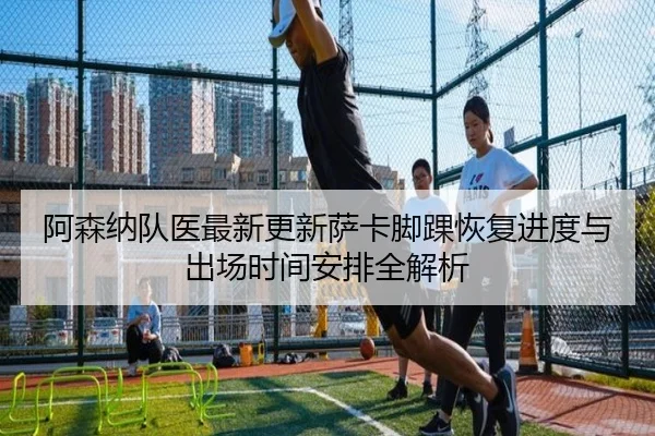 阿森纳队医最新更新萨卡脚踝恢复进度与出场时间安排全解析（c7c7·app）