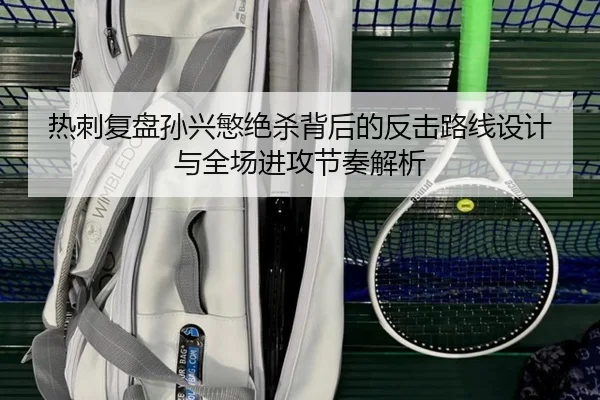 热刺复盘孙兴慜绝杀背后的反击路线设计与全场进攻节奏解析 | c7c7·app