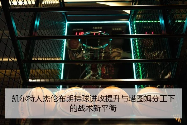 凯尔特人杰伦布朗持球进攻提升与塔图姆分工下的战术新平衡 | c7c7·app