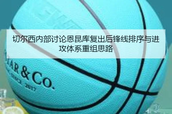 切尔西内部讨论恩昆库复出后锋线排序与进攻体系重组思路 | c7c7·app