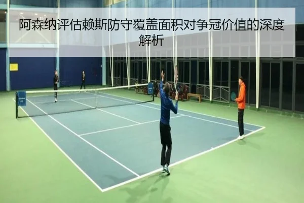 阿森纳评估赖斯防守覆盖面积对争冠价值的深度解析（c7c7·app）