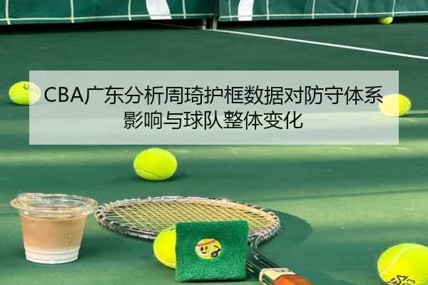 CBA广东分析周琦护框数据对防守体系影响与球队整体变化 | c7c7·app