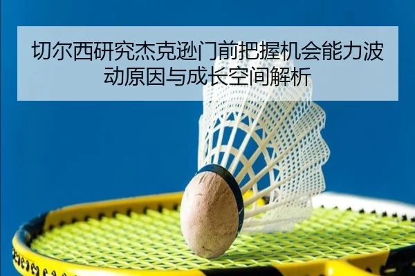 切尔西研究杰克逊门前把握机会能力波动原因与成长空间解析（c7c7·app）