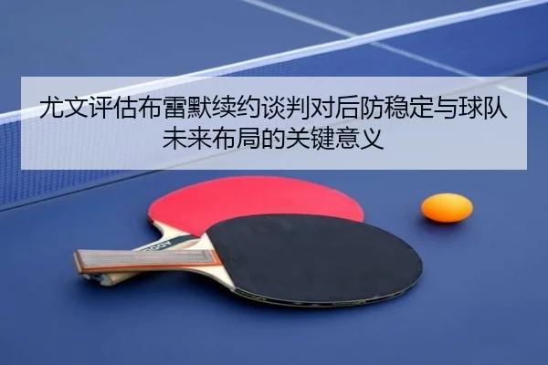 尤文评估布雷默续约谈判对后防稳定与球队未来布局的关键意义 | c7c7·app