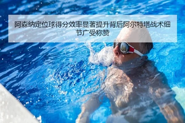 阿森纳定位球得分效率显著提升背后阿尔特塔战术细节广受称赞（c7c7·app）