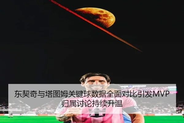 东契奇与塔图姆关键球数据全面对比引发MVP归属讨论持续升温（c7c7·app）