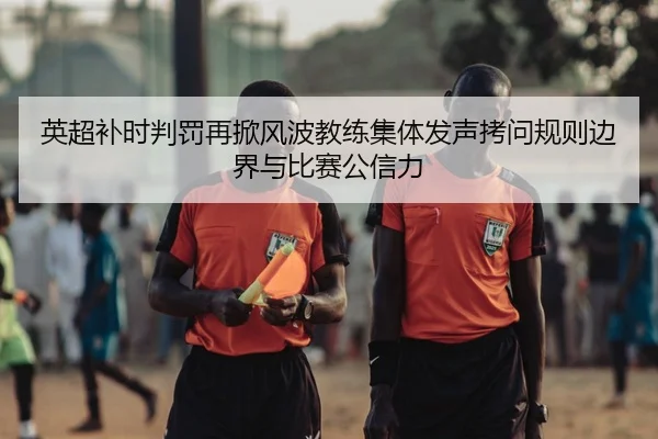 英超补时判罚再掀风波教练集体发声拷问规则边界与比赛公信力（c7c7·app）