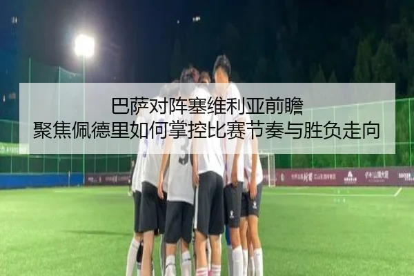 巴萨对阵塞维利亚前瞻 聚焦佩德里如何掌控比赛节奏与胜负走向 | c7c7·app